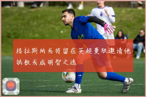 格拉斯纳或将留在英超曼联邀请他执教或成明智之选