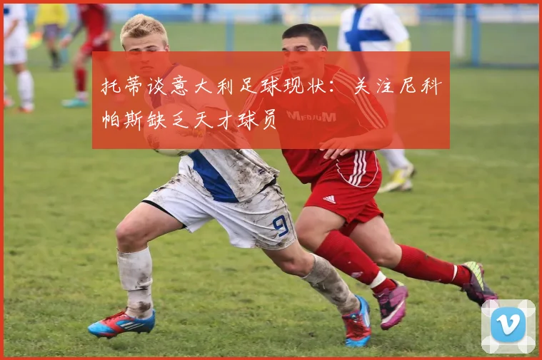托蒂谈意大利足球现状：关注尼科帕斯缺乏天才球员