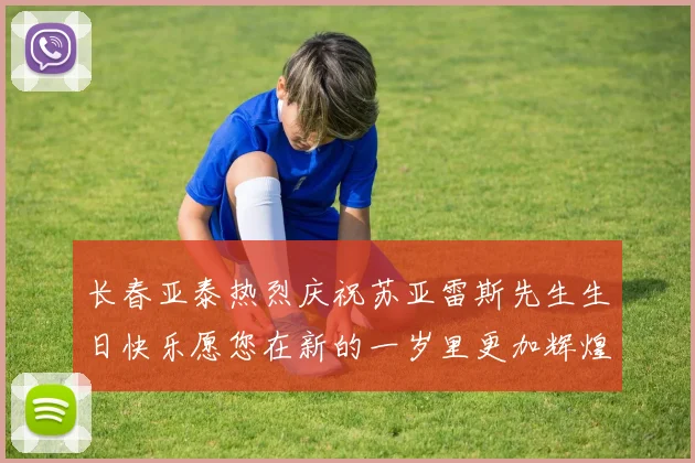 长春亚泰热烈庆祝苏亚雷斯先生生日快乐愿您在新的一岁里更加辉煌