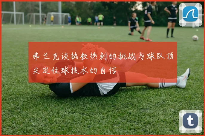 弗兰克谈执教热刺的挑战与球队顶尖定位球技术的自信