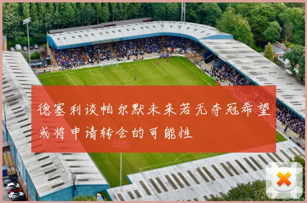 德塞利谈帕尔默未来若无夺冠希望或将申请转会的可能性