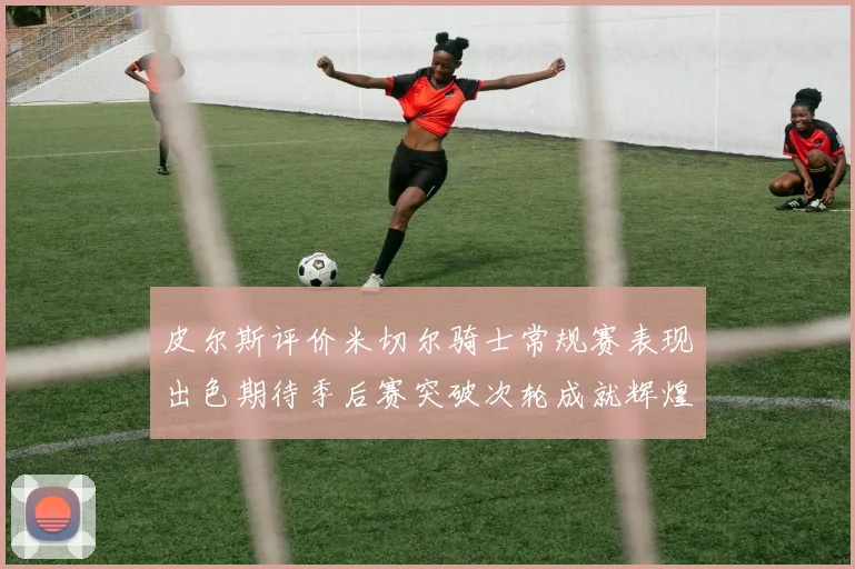 皮尔斯评价米切尔骑士常规赛表现出色期待季后赛突破次轮成就辉煌