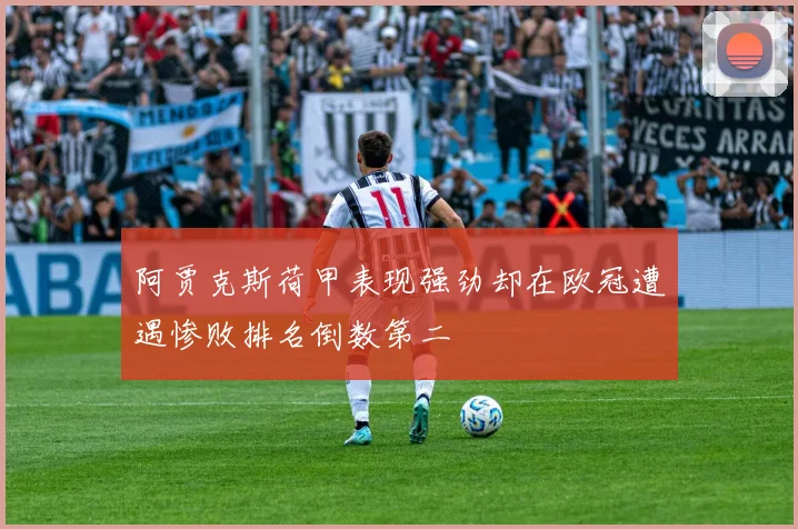 阿贾克斯荷甲表现强劲却在欧冠遭遇惨败排名倒数第二