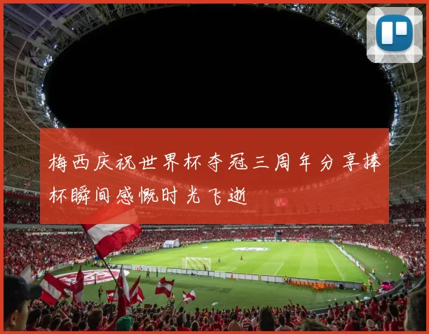 梅西庆祝世界杯夺冠三周年分享捧杯瞬间感慨时光飞逝