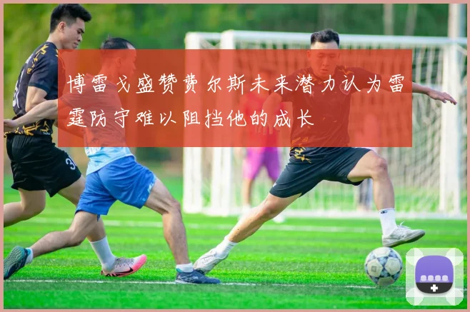 博雷戈盛赞费尔斯未来潜力认为雷霆防守难以阻挡他的成长