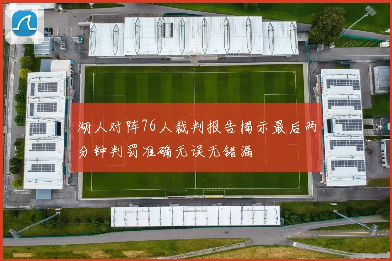 湖人对阵76人裁判报告揭示最后两分钟判罚准确无误无错漏