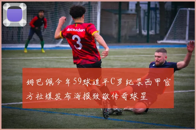 姆巴佩今年59球追平C罗纪录西甲官方社媒发布海报致敬传奇球星