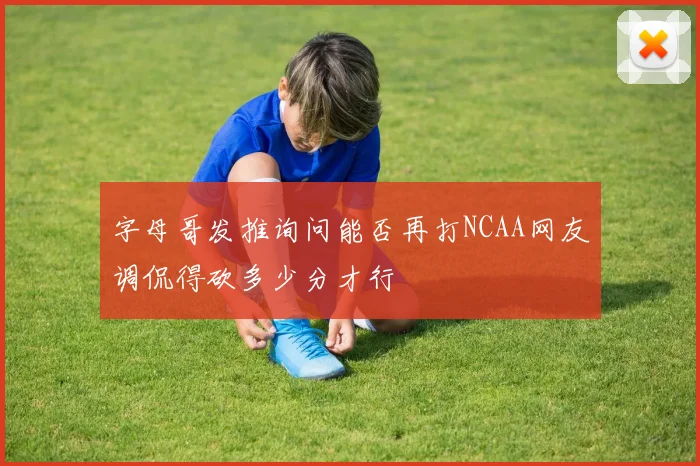 字母哥发推询问能否再打NCAA网友调侃得砍多少分才行