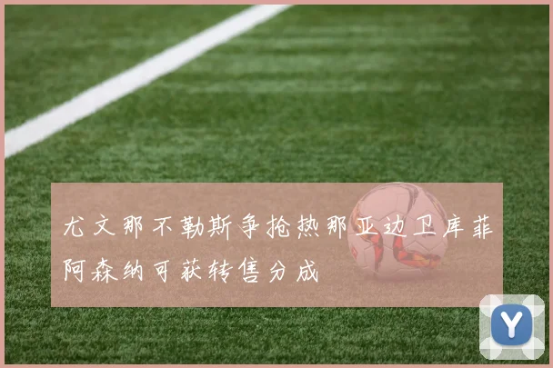 尤文那不勒斯争抢热那亚边卫库菲阿森纳可获转售分成