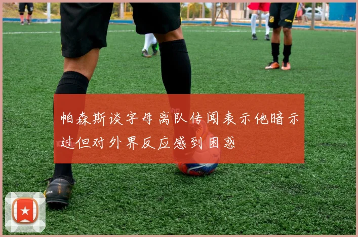 帕森斯谈字母离队传闻表示他暗示过但对外界反应感到困惑