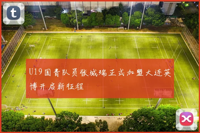 U19国青队员张城瑞正式加盟大连英博开启新征程
