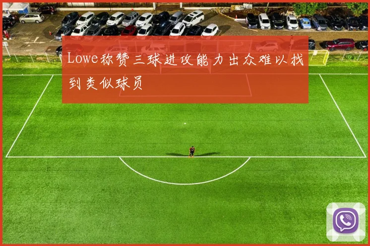 Lowe称赞三球进攻能力出众难以找到类似球员