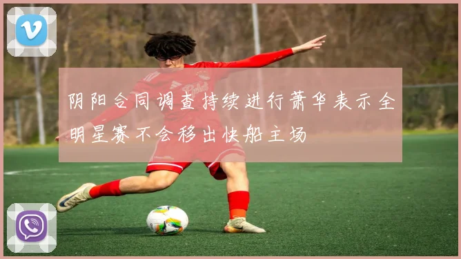 阴阳合同调查持续进行萧华表示全明星赛不会移出快船主场