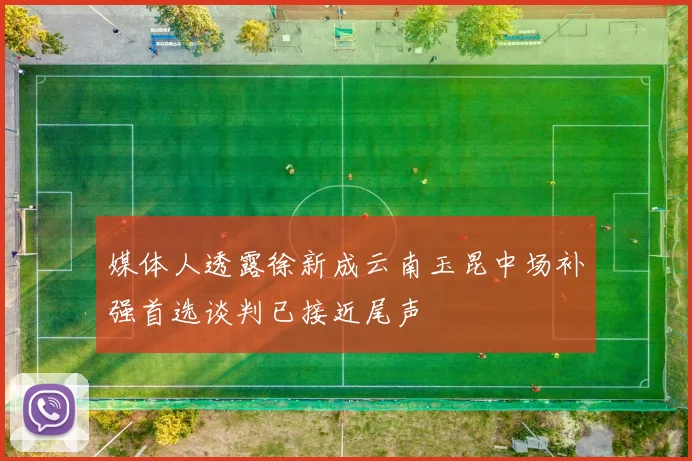 媒体人透露徐新成云南玉昆中场补强首选谈判已接近尾声