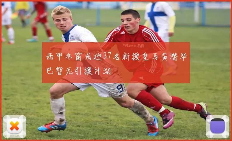西甲冬窗或迎37名新援皇马黄潜毕巴暂无引援计划