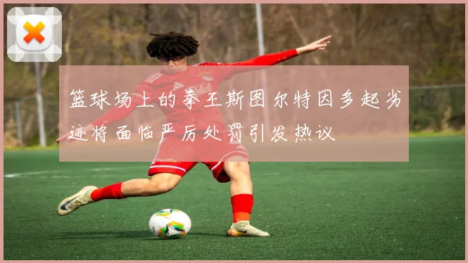 篮球场上的拳王斯图尔特因多起劣迹将面临严厉处罚引发热议