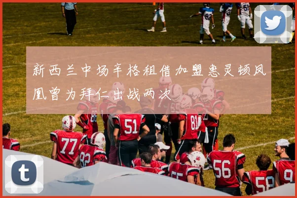新西兰中场辛格租借加盟惠灵顿凤凰曾为拜仁出战两次