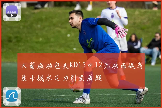火箭成功包夹KD15中12无功而返乌度卡战术乏力引发质疑