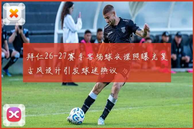 拜仁26-27赛季客场球衣谍照曝光复古风设计引发球迷热议