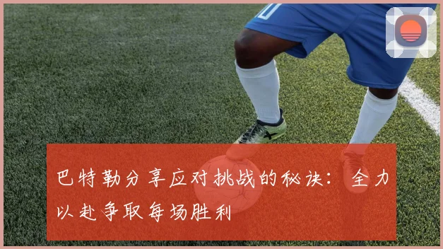 巴特勒分享应对挑战的秘诀：全力以赴争取每场胜利