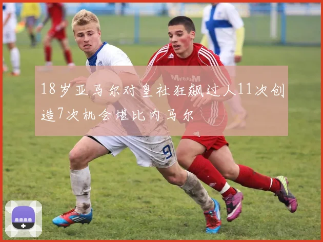 18岁亚马尔对皇社狂飙过人11次创造7次机会堪比内马尔