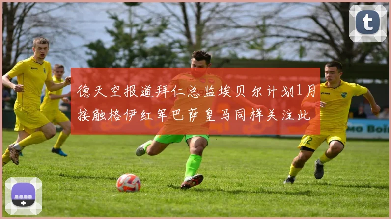 德天空报道拜仁总监埃贝尔计划1月接触格伊红军巴萨皇马同样关注此球员