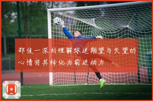 邵佳一深刻理解球迷期望与失望的心情将其转化为前进动力