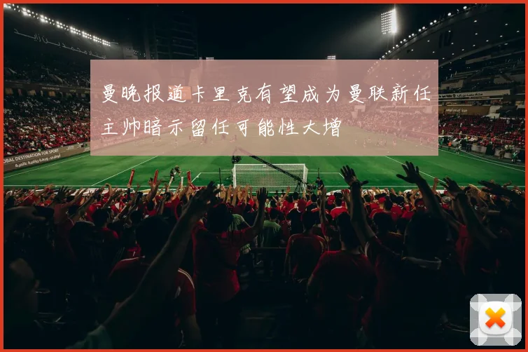 曼晚报道卡里克有望成为曼联新任主帅暗示留任可能性大增