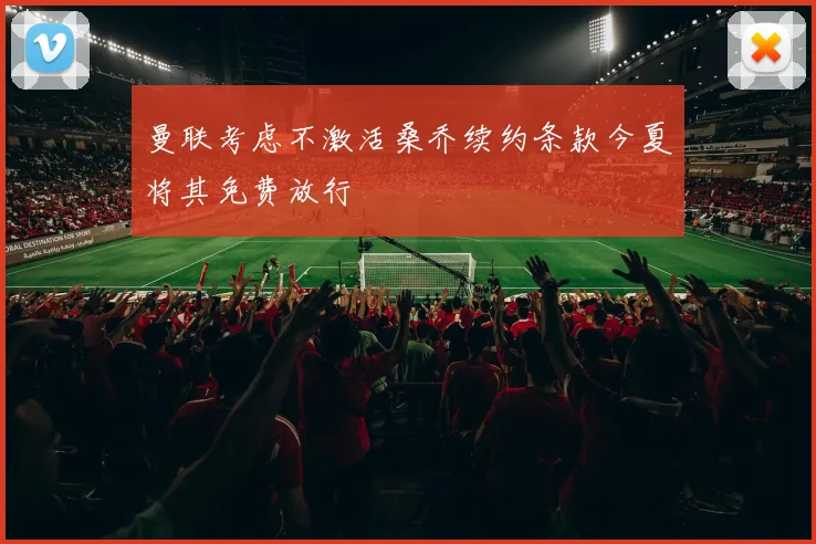 曼联考虑不激活桑乔续约条款今夏将其免费放行