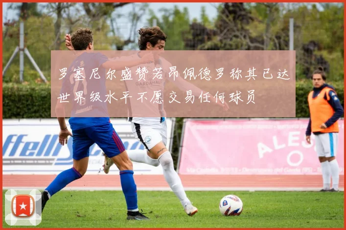 罗塞尼尔盛赞若昂佩德罗称其已达世界级水平不愿交易任何球员