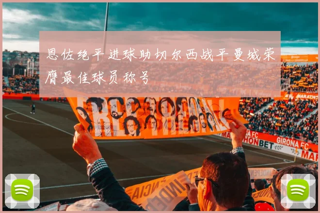 恩佐绝平进球助切尔西战平曼城荣膺最佳球员称号