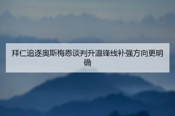 拜仁追逐奥斯梅恩谈判升温锋线补强方向更明确